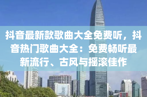 抖音最新款歌曲大全免费听，抖音热门歌曲大全：免费畅听最新流行、古风与摇滚佳作