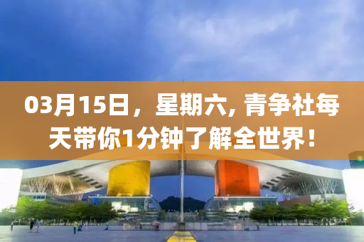 03月15日，星期六, 青争社每天带你1分钟了解全世界！