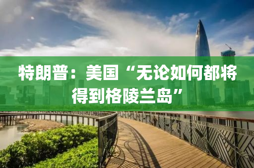 特朗普：美国“无论如何都将得到格陵兰岛”