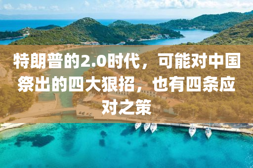 特朗普的2.0时代，可能对中国祭出的四大狠招，也有四条应对之策