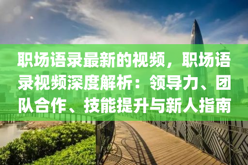 职场语录最新的视频，职场语录视频深度解析：领导力、团队合作、技能提升与新人指南