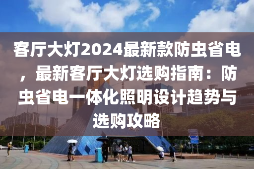 客厅大灯2024最新款防虫省电，最新客厅大灯选购指南：防虫省电一体化照明设计趋势与选购攻略
