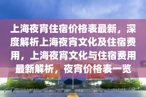 上海夜宵住宿价格表最新，深度解析上海夜宵文化及住宿费用，上海夜宵文化与住宿费用最新解析，夜宵价格表一览