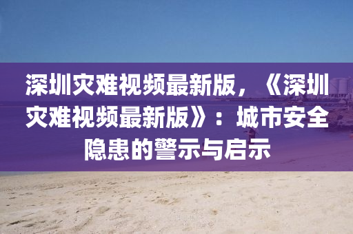 深圳灾难视频最新版，《深圳灾难视频最新版》：城市安全隐患的警示与启示