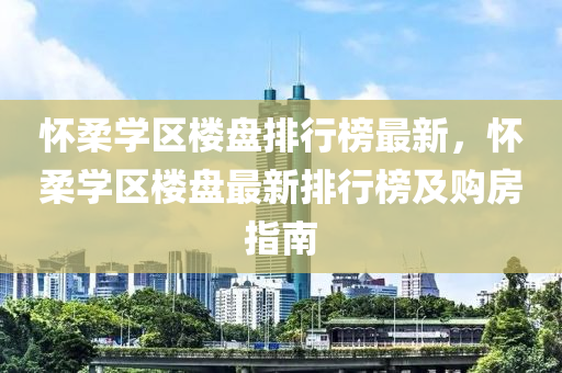 怀柔学区楼盘排行榜最新，怀柔学区楼盘最新排行榜及购房指南