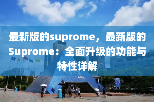 最新版的suprome，最新版的Suprome：全面升级的功能与特性详解