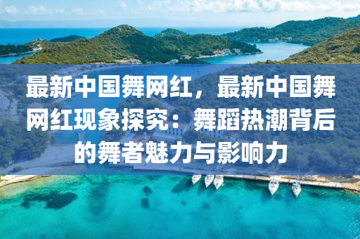 最新中国舞网红，最新中国舞网红现象探究：舞蹈热潮背后的舞者魅力与影响力