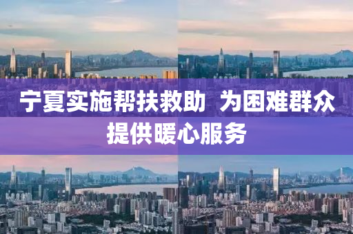 宁夏实施帮扶救助  为困难群众提供暖心服务