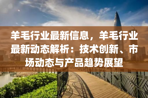羊毛行业最新信息，羊毛行业最新动态解析：技术创新、市场动态与产品趋势展望