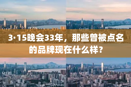3·15晚会33年，那些曾被点名的品牌现在什么样？