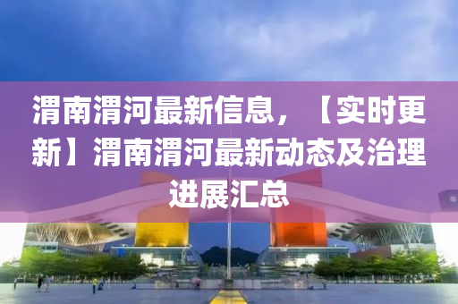 渭南渭河最新信息，【实时更新】渭南渭河最新动态及治理进展汇总