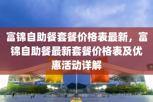 富锦自助餐套餐价格表最新，富锦自助餐最新套餐价格表及优惠活动详解