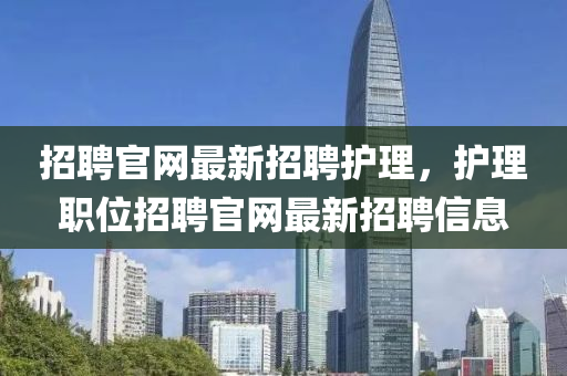 招聘官网最新招聘护理，护理职位招聘官网最新招聘信息