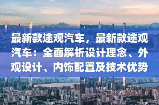 最新款途观汽车，最新款途观汽车：全面解析设计理念、外观设计、内饰配置及技术优势