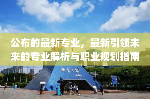 公布的最新专业，最新引领未来的专业解析与职业规划指南