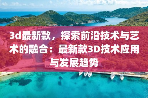 3d最新款，探索前沿技术与艺术的融合：最新款3D技术应用与发展趋势