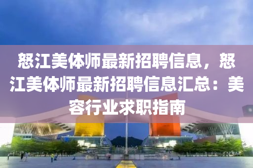 怒江美体师最新招聘信息，怒江美体师最新招聘信息汇总：美容行业求职指南
