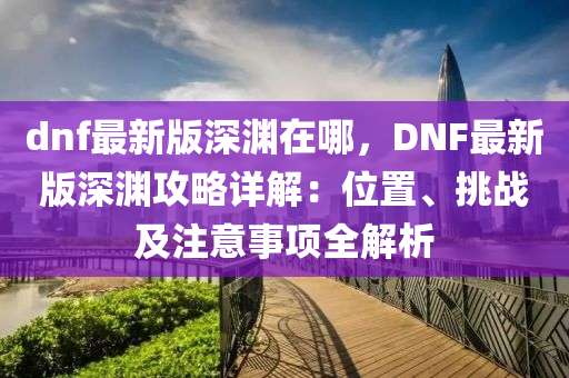 dnf最新版深渊在哪，DNF最新版深渊攻略详解：位置、挑战及注意事项全解析