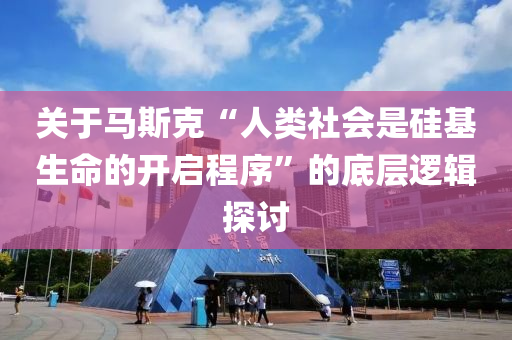 关于马斯克“人类社会是硅基生命的开启程序”的底层逻辑探讨