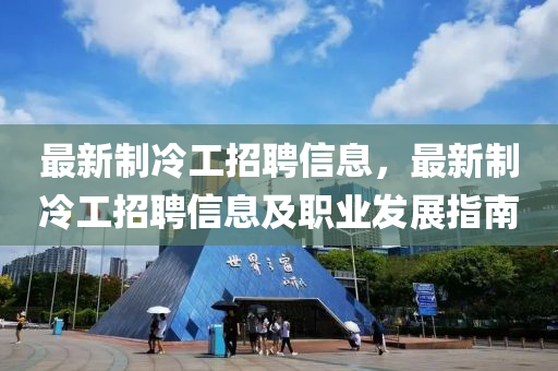 最新制冷工招聘信息，最新制冷工招聘信息及职业发展指南