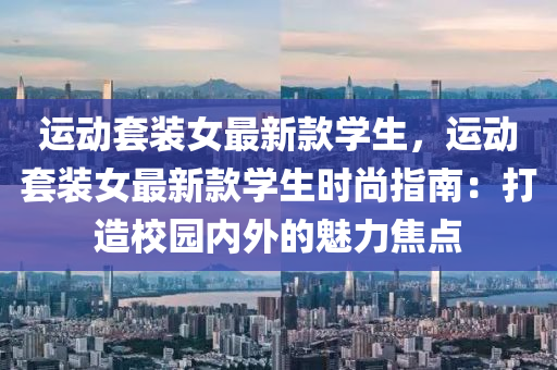 运动套装女最新款学生，运动套装女最新款学生时尚指南：打造校园内外的魅力焦点