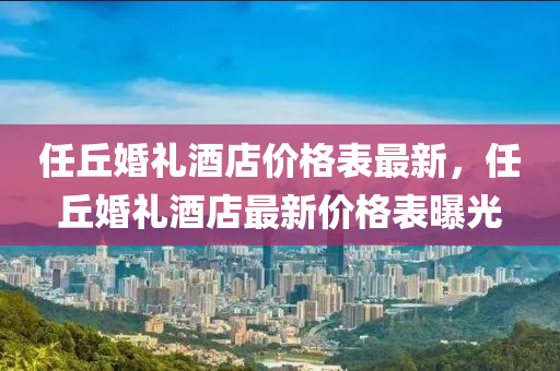任丘婚礼酒店价格表最新，任丘婚礼酒店最新价格表曝光