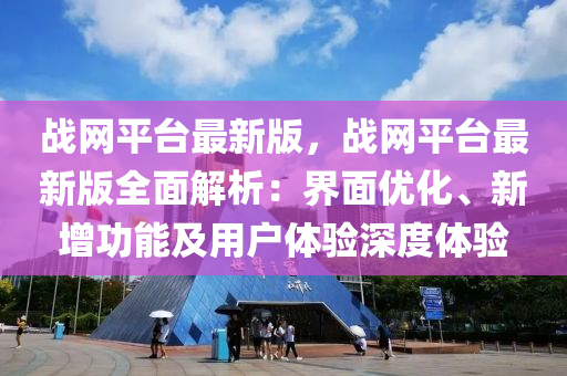 战网平台最新版，战网平台最新版全面解析：界面优化、新增功能及用户体验深度体验