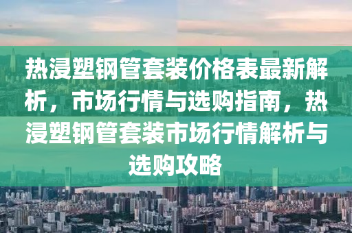 热浸塑钢管套装价格表最新解析，市场行情与选购指南，热浸塑钢管套装市场行情解析与选购攻略