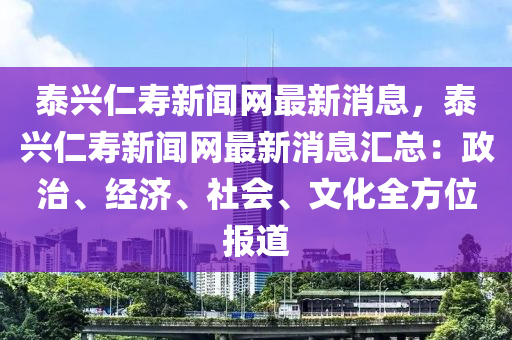 泰兴仁寿新闻网最新消息，泰兴仁寿新闻网最新消息汇总：政治、经济、社会、文化全方位报道