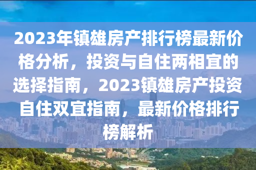 2023年镇雄房产排行榜最新价格分析，投资与自住两相宜的选择指南，2023镇雄房产投资自住双宜指南，最新价格排行榜解析