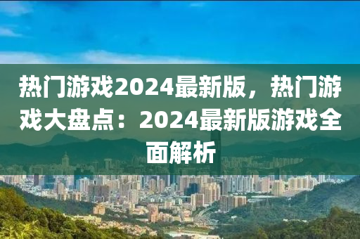 热门游戏2024最新版，热门游戏大盘点：2024最新版游戏全面解析