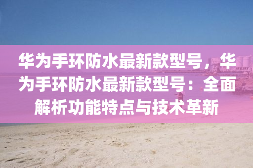 华为手环防水最新款型号，华为手环防水最新款型号：全面解析功能特点与技术革新