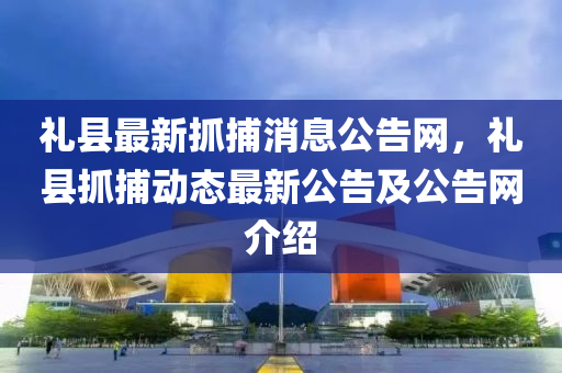 礼县最新抓捕消息公告网，礼县抓捕动态最新公告及公告网介绍