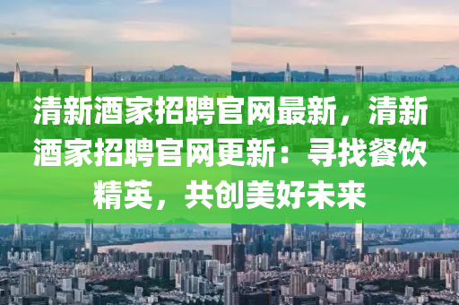 清新酒家招聘官网最新，清新酒家招聘官网更新：寻找餐饮精英，共创美好未来