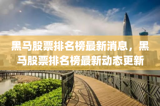 黑马股票排名榜最新消息，黑马股票排名榜最新动态更新