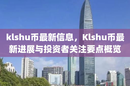 klshu币最新信息，Klshu币最新进展与投资者关注要点概览