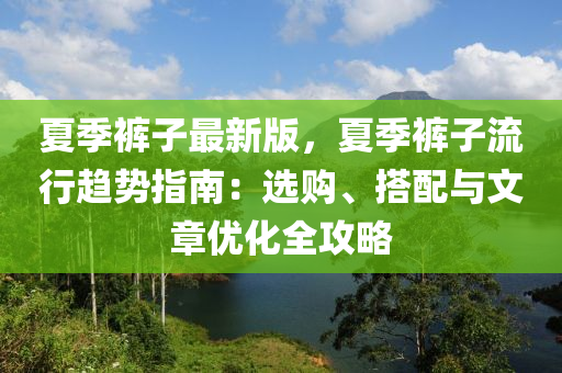 夏季裤子最新版，夏季裤子流行趋势指南：选购、搭配与文章优化全攻略