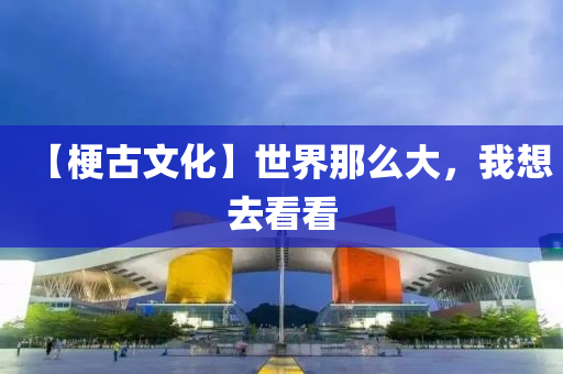 【梗古文化】世界那么大，我想去看看