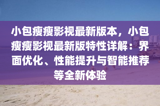 小包瘦瘦影视最新版本，小包瘦瘦影视最新版特性详解：界面优化、性能提升与智能推荐等全新体验