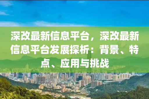深改最新信息平台，深改最新信息平台发展探析：背景、特点、应用与挑战