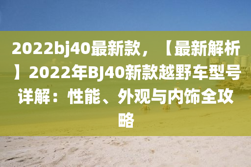 2022bj40最新款，【最新解析】2022年BJ40新款越野车型号详解：性能、外观与内饰全攻略