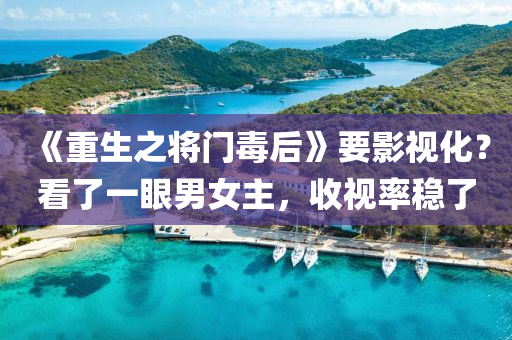 《重生之将门毒后》要影视化？看了一眼男女主，收视率稳了
