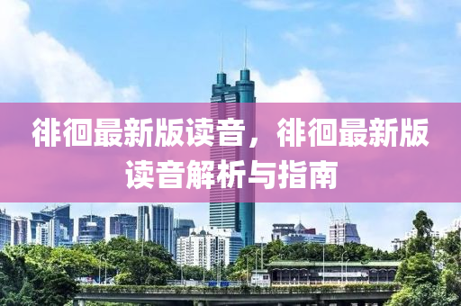 徘徊最新版读音，徘徊最新版读音解析与指南