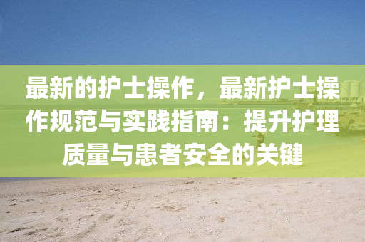 最新的护士操作，最新护士操作规范与实践指南：提升护理质量与患者安全的关键
