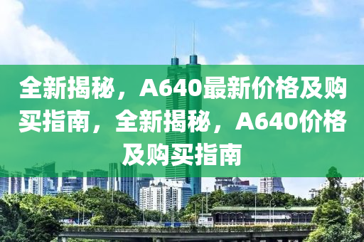 全新揭秘，A640最新价格及购买指南，全新揭秘，A640价格及购买指南