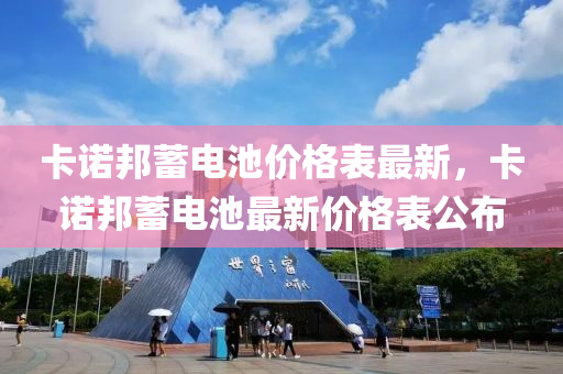 卡诺邦蓄电池价格表最新，卡诺邦蓄电池最新价格表公布
