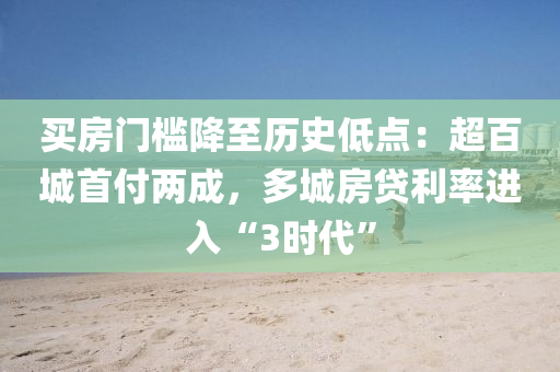 买房门槛降至历史低点：超百城首付两成，多城房贷利率进入“3时代”