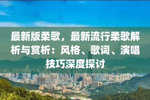 最新版柔歌，最新流行柔歌解析与赏析：风格、歌词、演唱技巧深度探讨