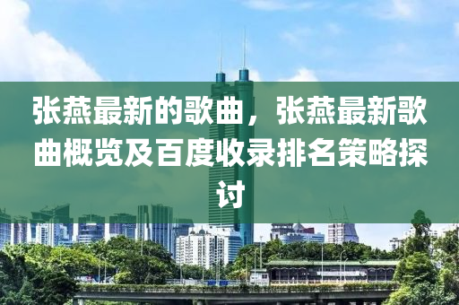 张燕最新的歌曲，张燕最新歌曲概览及百度收录排名策略探讨