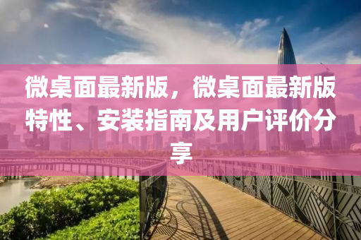 微桌面最新版，微桌面最新版特性、安装指南及用户评价分享